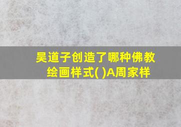 吴道子创造了哪种佛教绘画样式( )A周家样